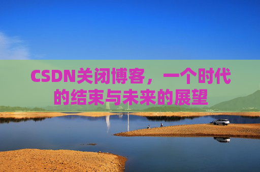 CSDN关闭博客，一个时代的结束与未来的展望